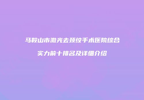 马鞍山市激光去颈纹手术医院综合实力前十排名及详细介绍