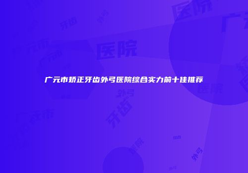 广元市矫正牙齿外弓医院综合实力前十佳推荐