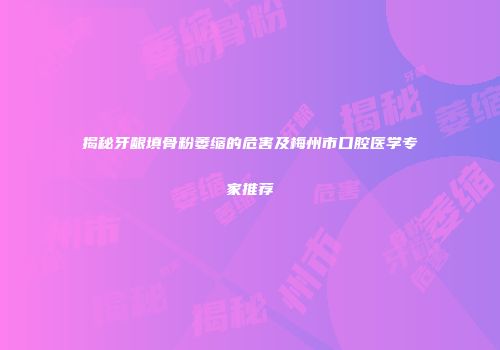 揭秘牙龈填骨粉萎缩的危害及梅州市口腔医学专家推荐