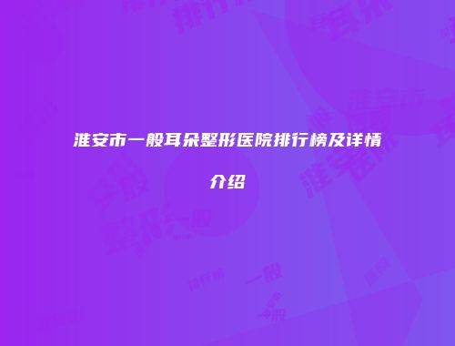 淮安市一般耳朵整形医院排行榜及详情介绍