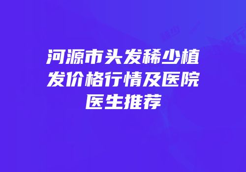 河源市头发稀少植发价格行情及医院医生推荐