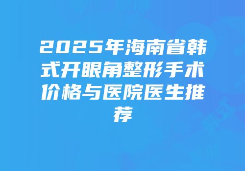 2025年海南省韩式开眼角整形手术价格与医院医生推荐