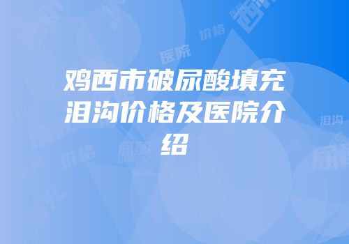 鸡西市破尿酸填充泪沟价格及医院介绍