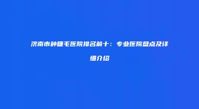 济南市种睫毛医院排名前十：专业医院盘点及详细介绍