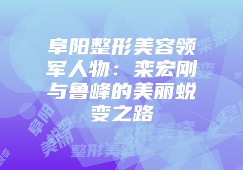 阜阳整形美容领军人物：栾宏刚与鲁峰的美丽蜕变之路