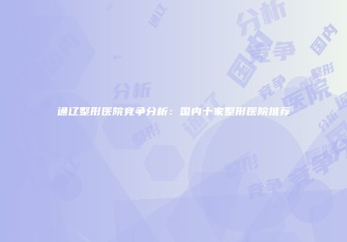 通辽整形医院竞争分析：国内十家整形医院推荐