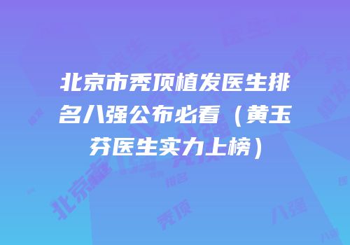 北京市秃顶植发医生排名八强公布必看（黄玉芬医生实力上榜）