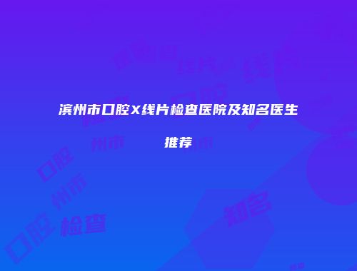 滨州市口腔X线片检查医院及知名医生推荐