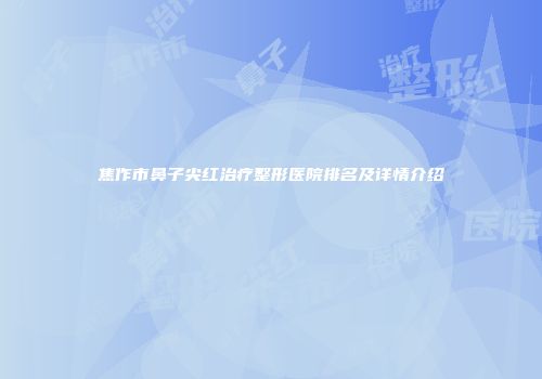 焦作市鼻子尖红治疗整形医院排名及详情介绍