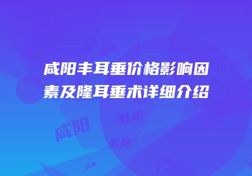 咸阳丰耳垂价格影响因素及隆耳垂术详细介绍