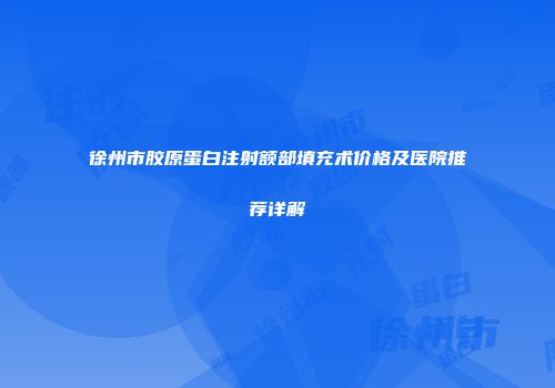 徐州市胶原蛋白注射额部填充术价格及医院推荐详解