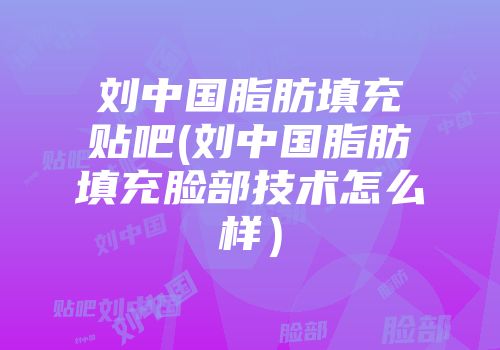 刘中国脂肪填充贴吧(刘中国脂肪填充脸部技术怎么样）