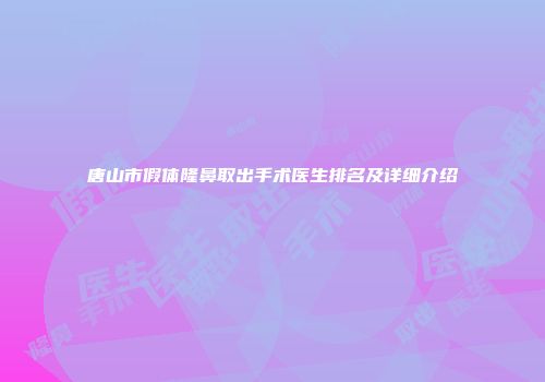 唐山市假体隆鼻取出手术医生排名及详细介绍
