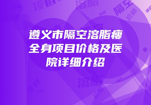 遵义市隔空溶脂瘦全身项目价格及医院详细介绍