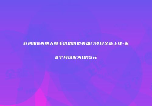 苏州市E光脱大腿毛价格价位表热门项目全新上线-近8个月均价为1815元