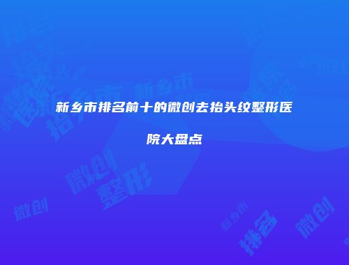 新乡市排名前十的微创去抬头纹整形医院大盘点