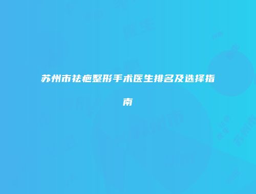 苏州市祛疤整形手术医生排名及选择指南