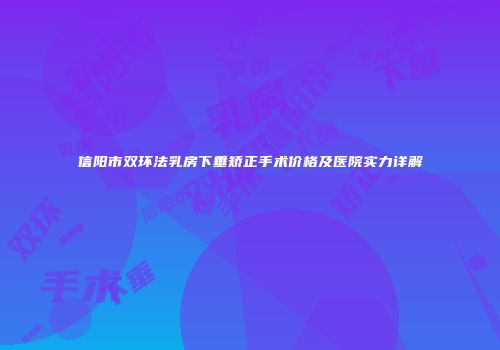 信阳市双环法乳房下垂矫正手术价格及医院实力详解