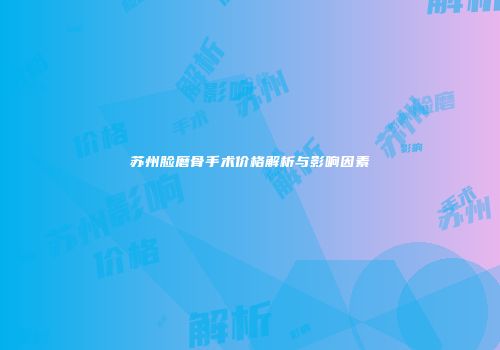 苏州脸磨骨手术价格解析与影响因素