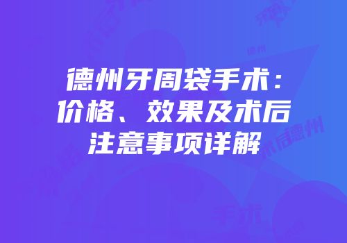 德州牙周袋手术：价格、效果及术后注意事项详解
