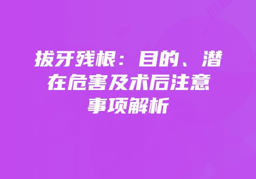 拔牙残根：目的、潜在危害及术后注意事项解析