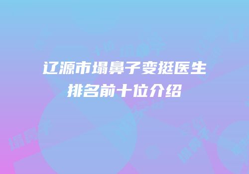 辽源市塌鼻子变挺医生排名前十位介绍