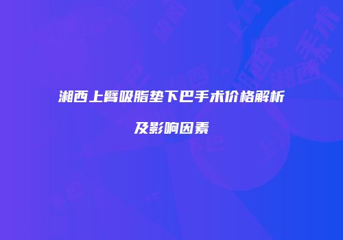 湘西上臂吸脂垫下巴手术价格解析及影响因素