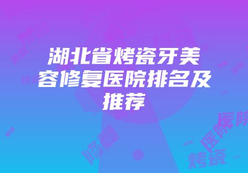 湖北省烤瓷牙美容修复医院排名及推荐