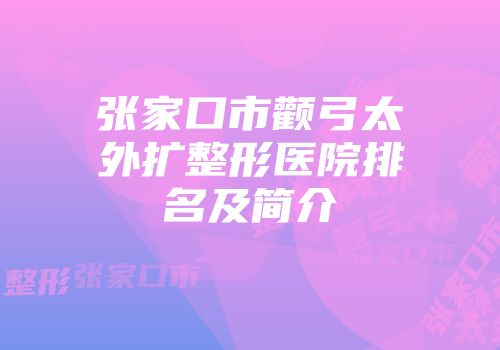 张家口市颧弓太外扩整形医院排名及简介