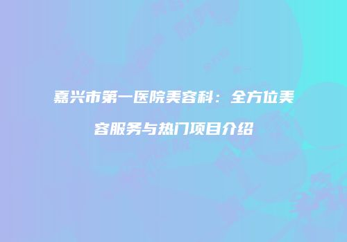 嘉兴市第一医院美容科：全方位美容服务与热门项目介绍