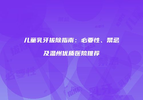 儿童乳牙拔除指南：必要性、禁忌及温州优质医院推荐