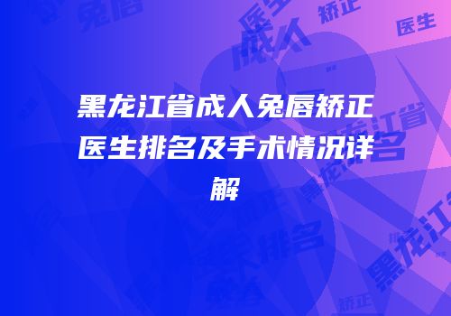 黑龙江省成人兔唇矫正医生排名及手术情况详解