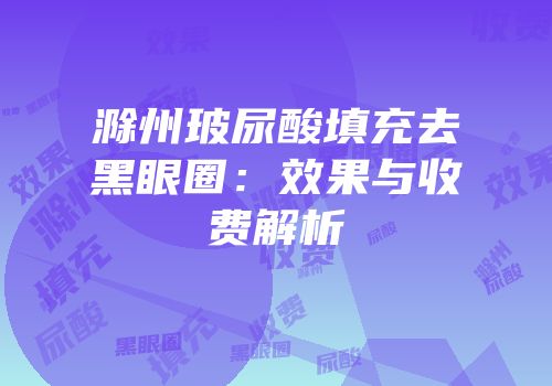 滁州玻尿酸填充去黑眼圈：效果与收费解析