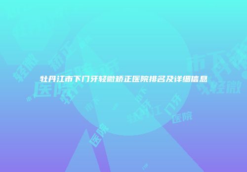 牡丹江市下门牙轻微矫正医院排名及详细信息