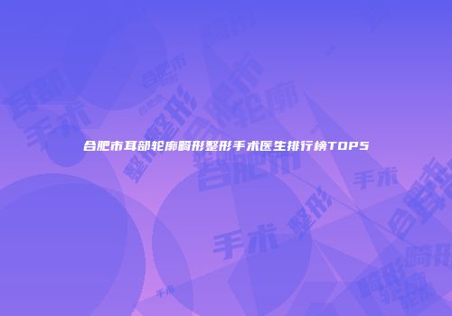 合肥市耳部轮廓畸形整形手术医生排行榜TOP5