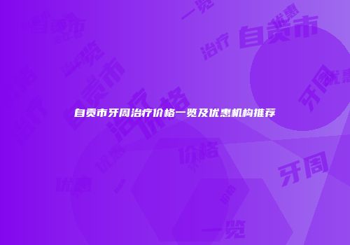 自贡市牙周治疗价格一览及优惠机构推荐