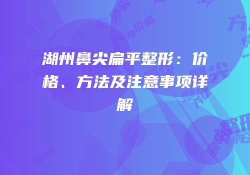 湖州鼻尖扁平整形：价格、方法及注意事项详解