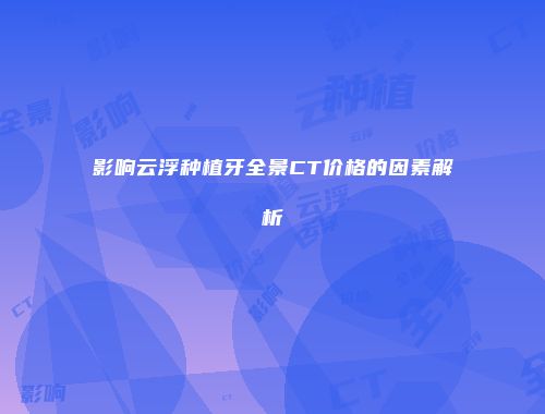 影响云浮种植牙全景CT价格的因素解析
