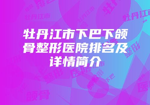 牡丹江市下巴下颌骨整形医院排名及详情简介