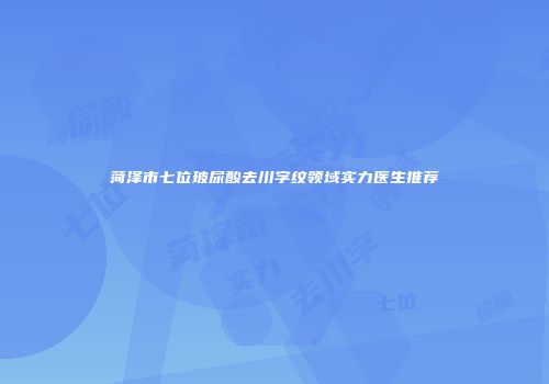 菏泽市七位玻尿酸去川字纹领域实力医生推荐