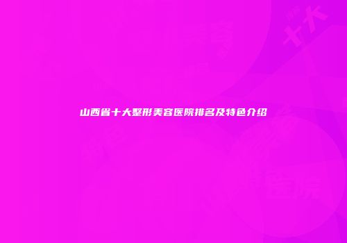 山西省十大整形美容医院排名及特色介绍