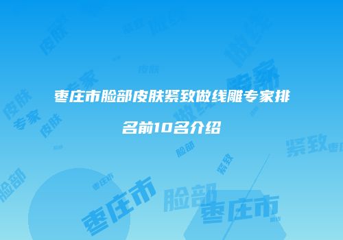 枣庄市脸部皮肤紧致做线雕专家排名前10名介绍