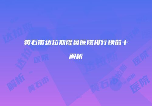 黄石市达拉斯隆鼻医院排行榜前十解析