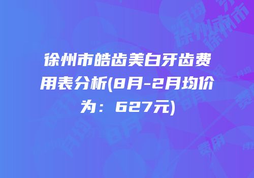 徐州市皓齿美白牙齿费用表分析(8月-2月均价为：627元)
