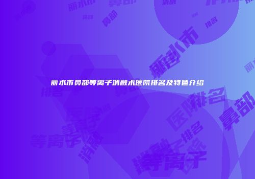 丽水市鼻部等离子消融术医院排名及特色介绍