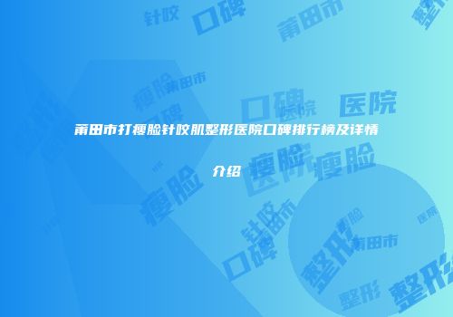 莆田市打瘦脸针咬肌整形医院口碑排行榜及详情介绍