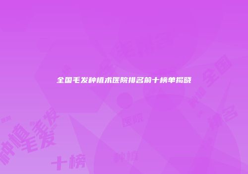 全国毛发种植术医院排名前十榜单揭晓