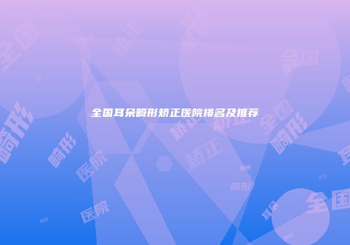 全国耳朵畸形矫正医院排名及推荐