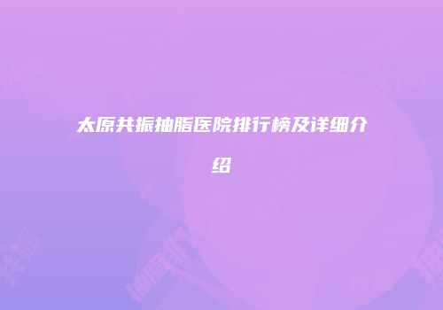 太原共振抽脂医院排行榜及详细介绍