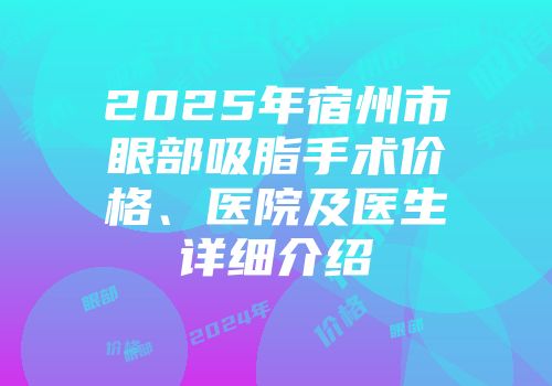 2025年宿州市眼部吸脂手术价格、医院及医生详细介绍